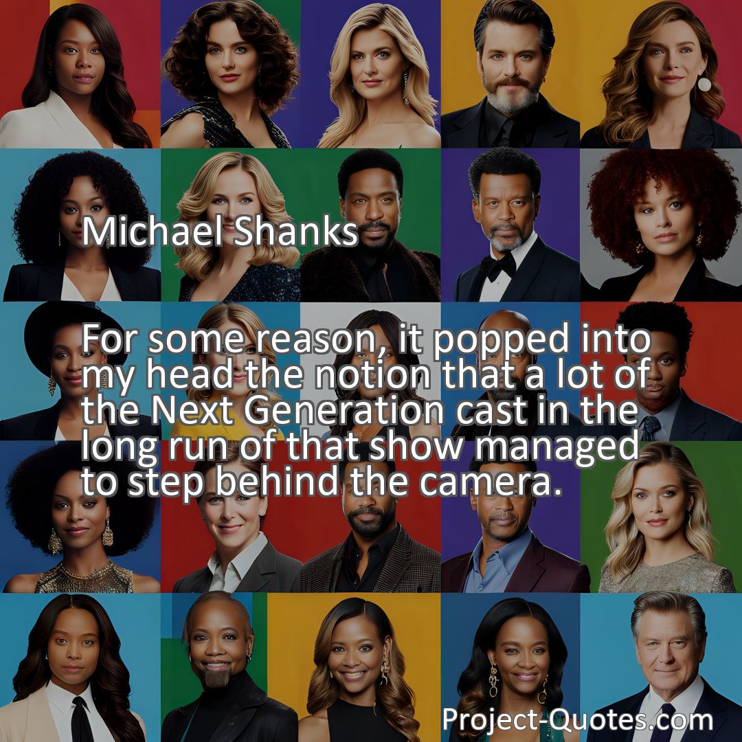 Freely Shareable Quote Image For some reason, it popped into my head the notion that a lot of the Next Generation cast in the long run of that show managed to step behind the camera.