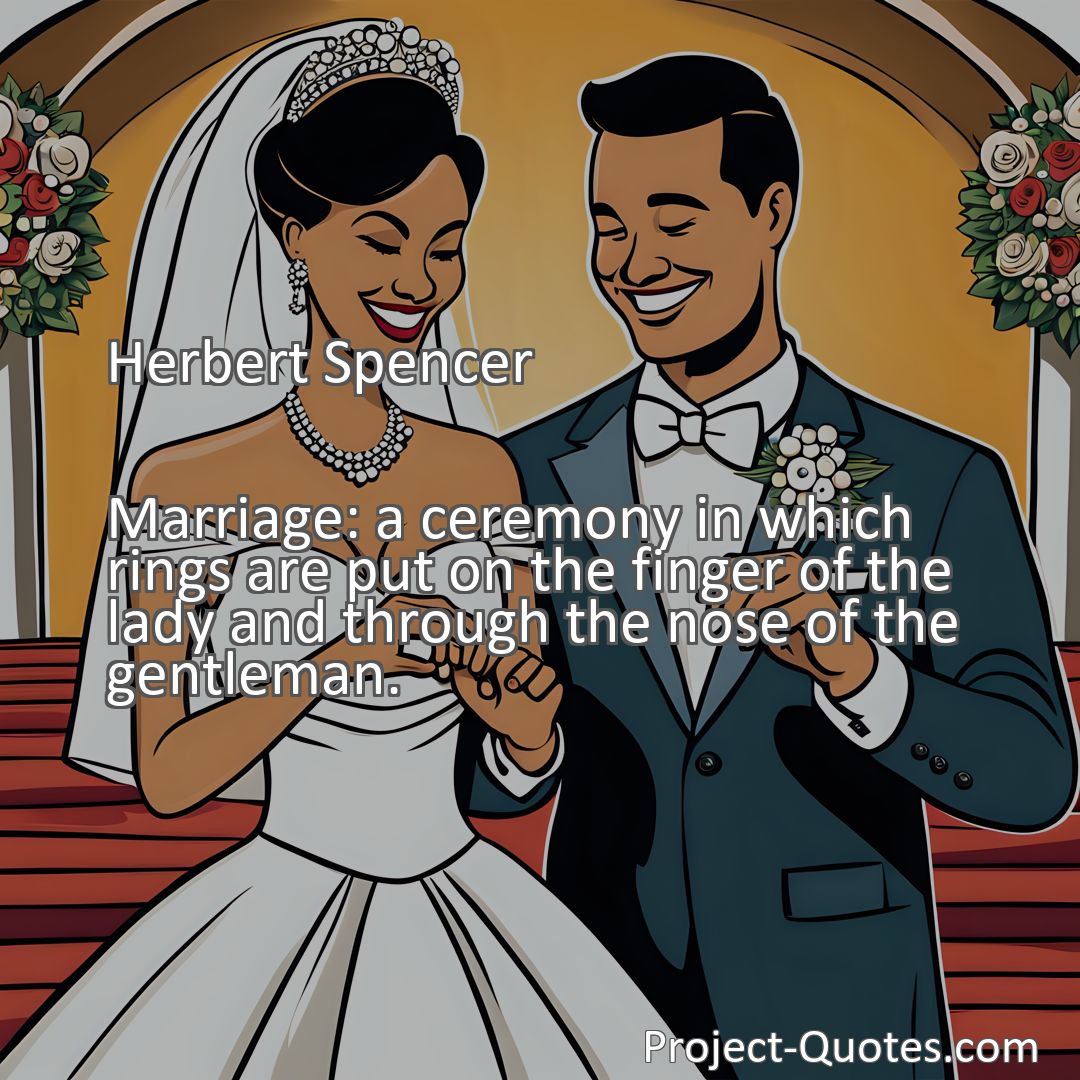 Freely Shareable Quote Image Marriage: a ceremony in which rings are put on the finger of the lady and through the nose of the gentleman.