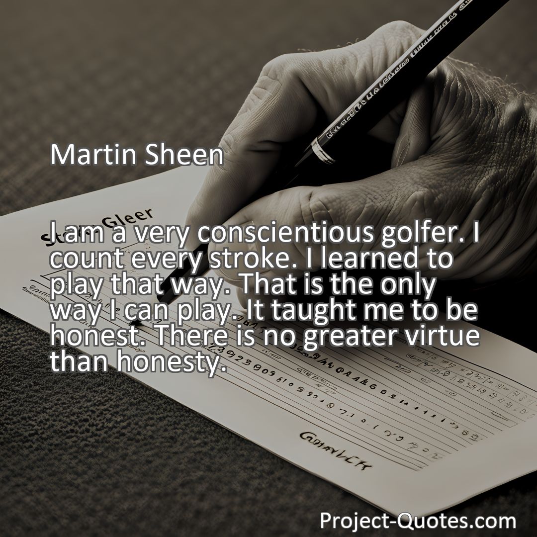 Freely Shareable Quote Image I am a very conscientious golfer. I count every stroke. I learned to play that way. That is the only way I can play. It taught me to be honest. There is no greater virtue than honesty.