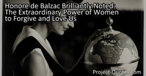 Honore de Balzac Brilliantly Noted: The Extraordinary Power of Women to Forgive and Love Us