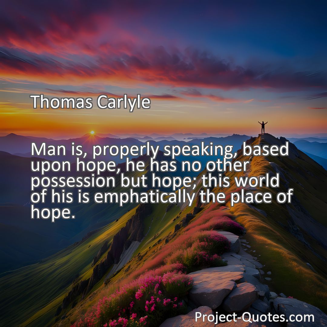 Freely Shareable Quote Image Man is, properly speaking, based upon hope, he has no other possession but hope; this world of his is emphatically the place of hope.