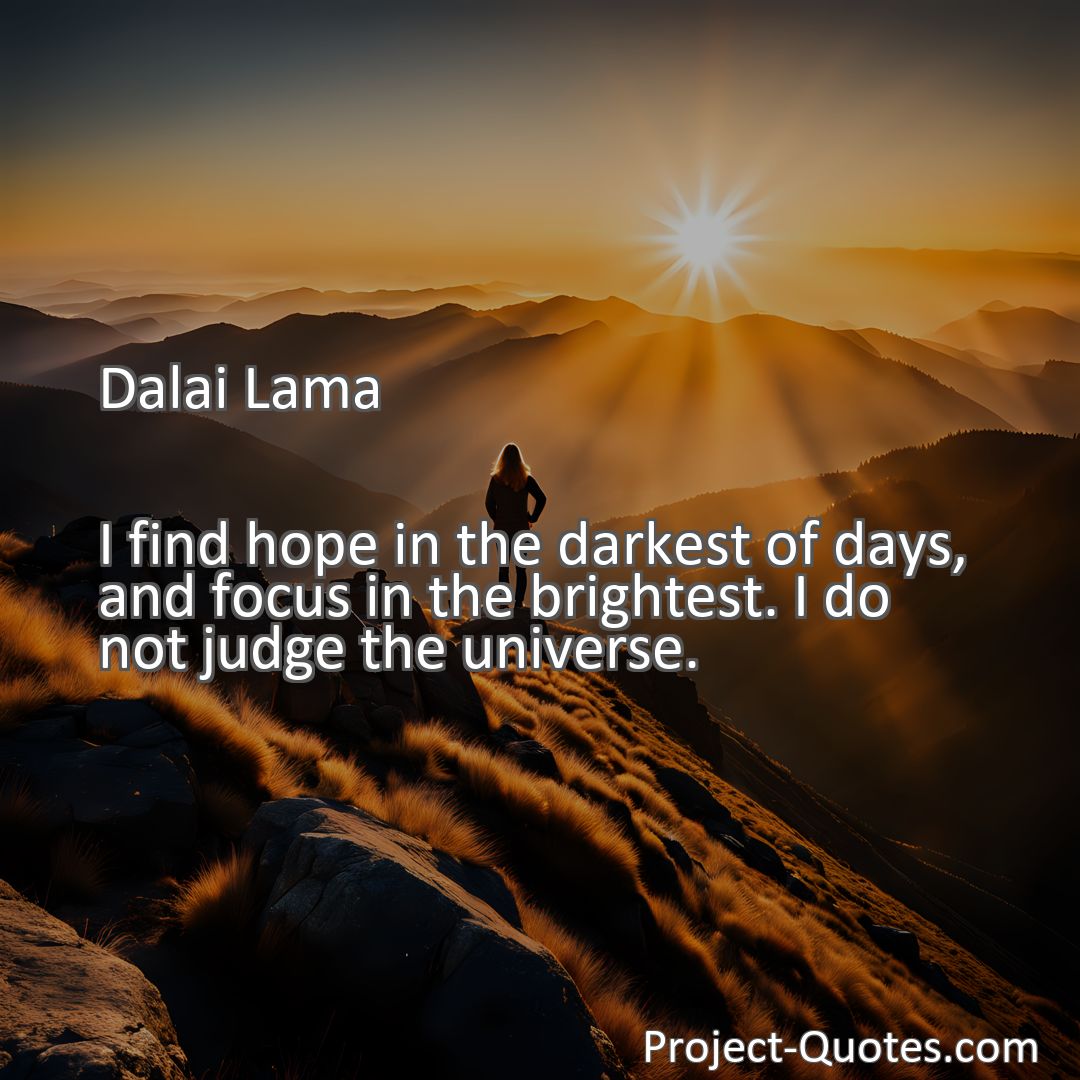 Freely Shareable Quote Image I find hope in the darkest of days, and focus in the brightest. I do not judge the universe.