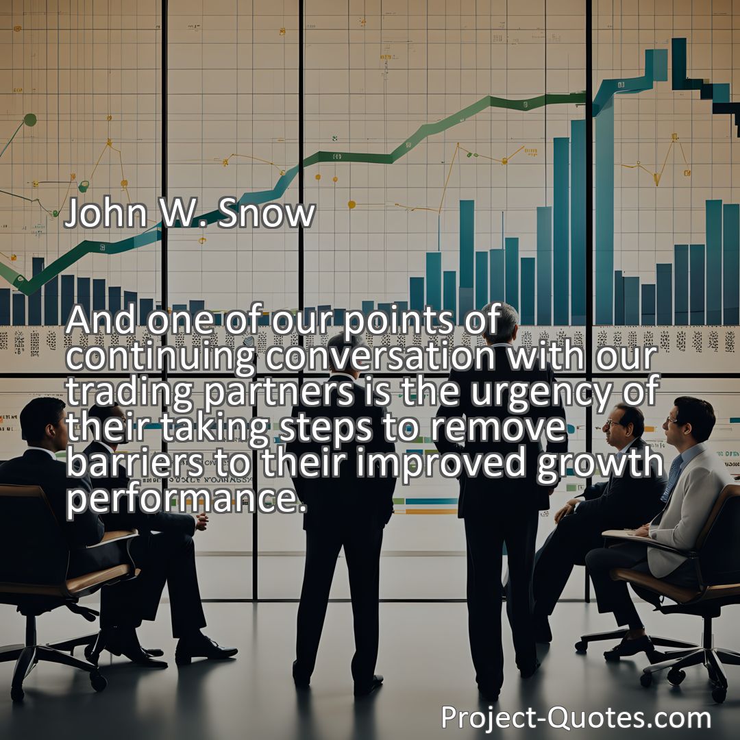 Freely Shareable Quote Image And one of our points of continuing conversation with our trading partners is the urgency of their taking steps to remove barriers to their improved growth performance.