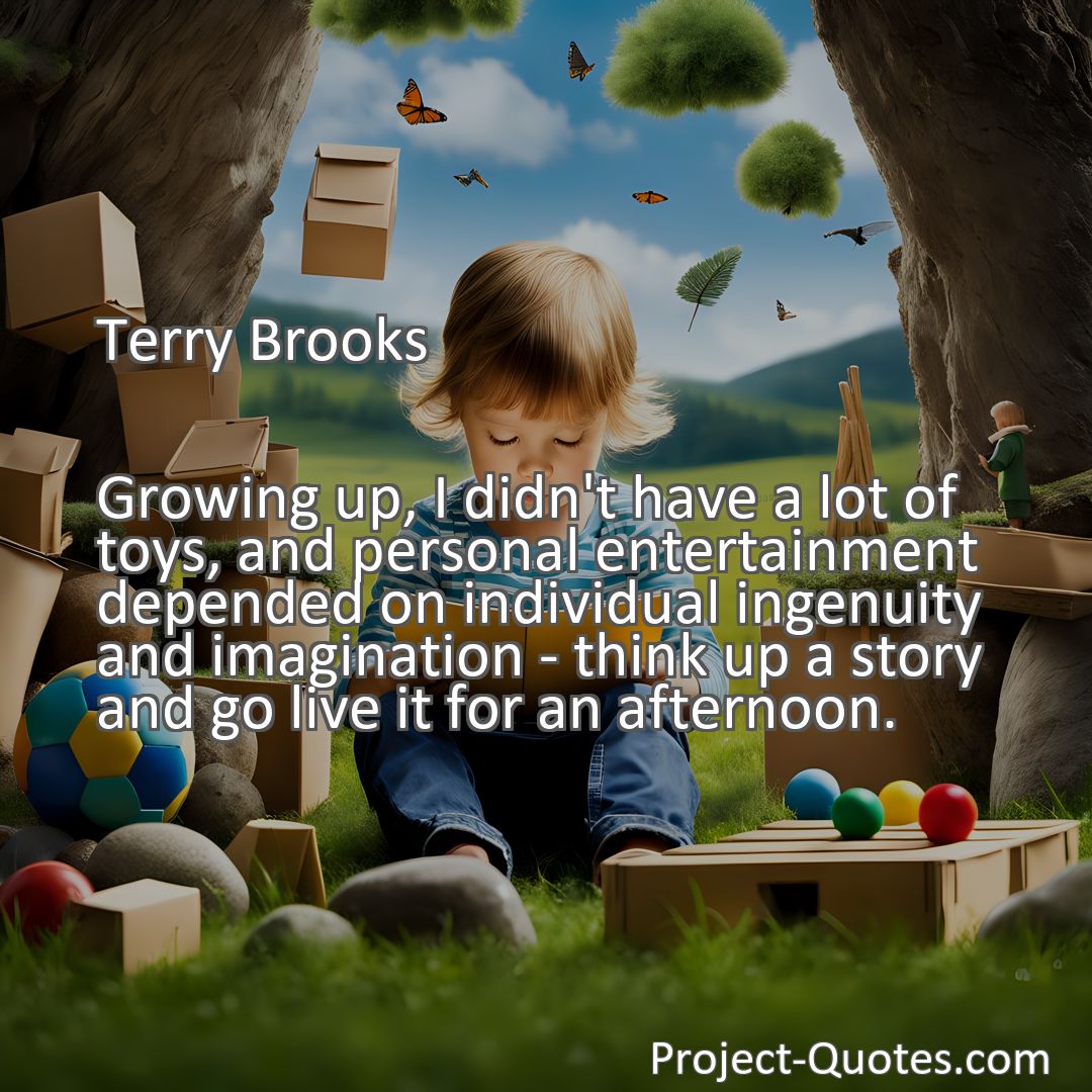 Freely Shareable Quote Image Growing up, I didn't have a lot of toys, and personal entertainment depended on individual ingenuity and imagination - think up a story and go live it for an afternoon.