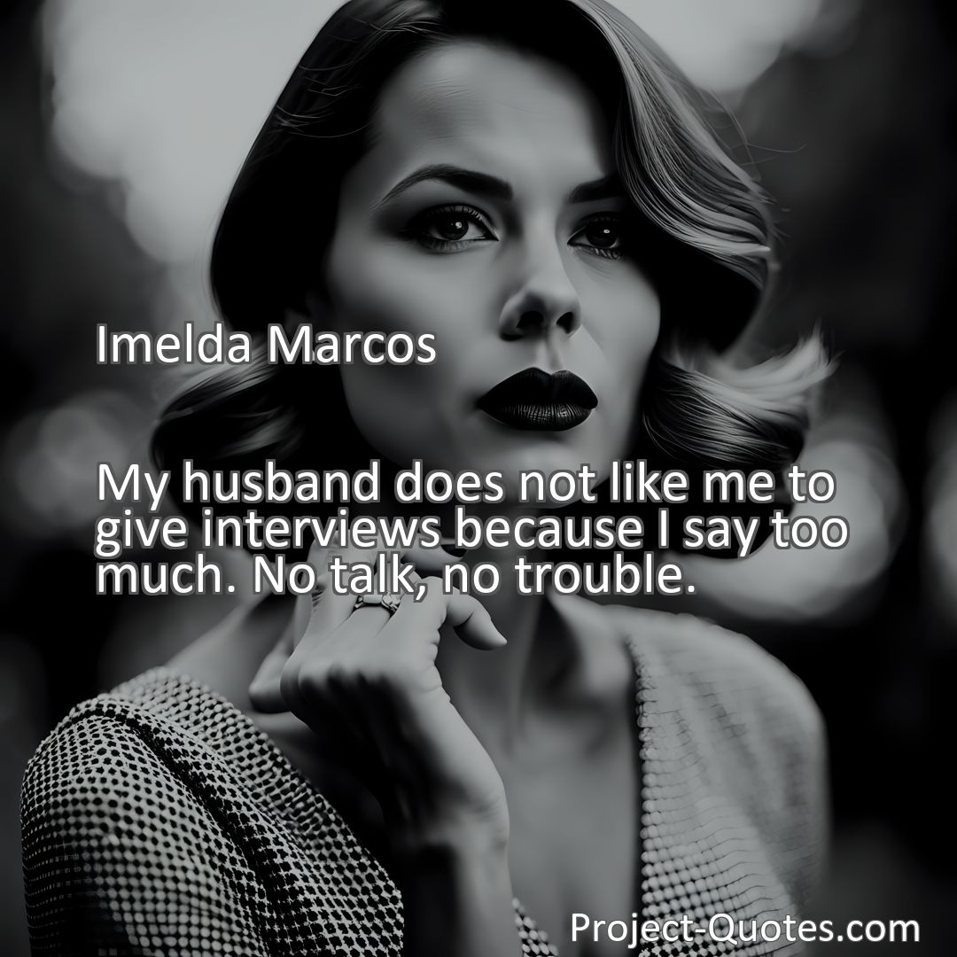 Freely Shareable Quote Image My husband does not like me to give interviews because I say too much. No talk, no trouble.
