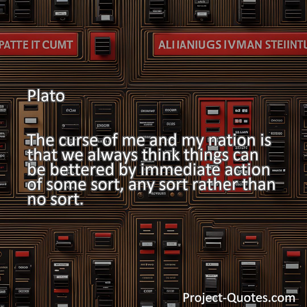 Freely Shareable Quote Image The curse of me and my nation is that we always think things can be bettered by immediate action of some sort, any sort rather than no sort.