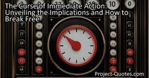The Curse of Immediate Action: Unveiling the Implications and How to Break Free