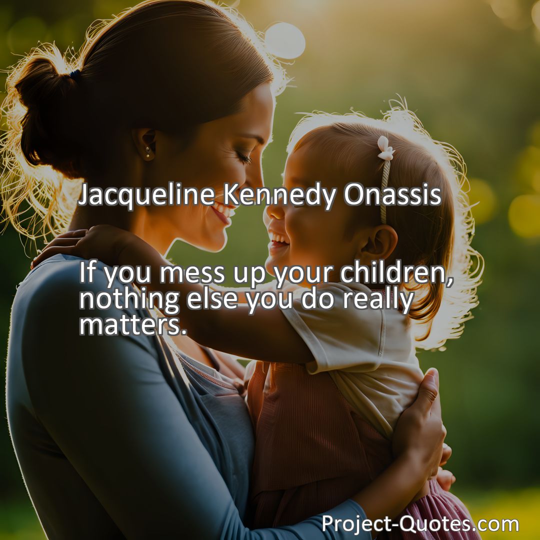 Freely Shareable Quote Image If you mess up your children, nothing else you do really matters.