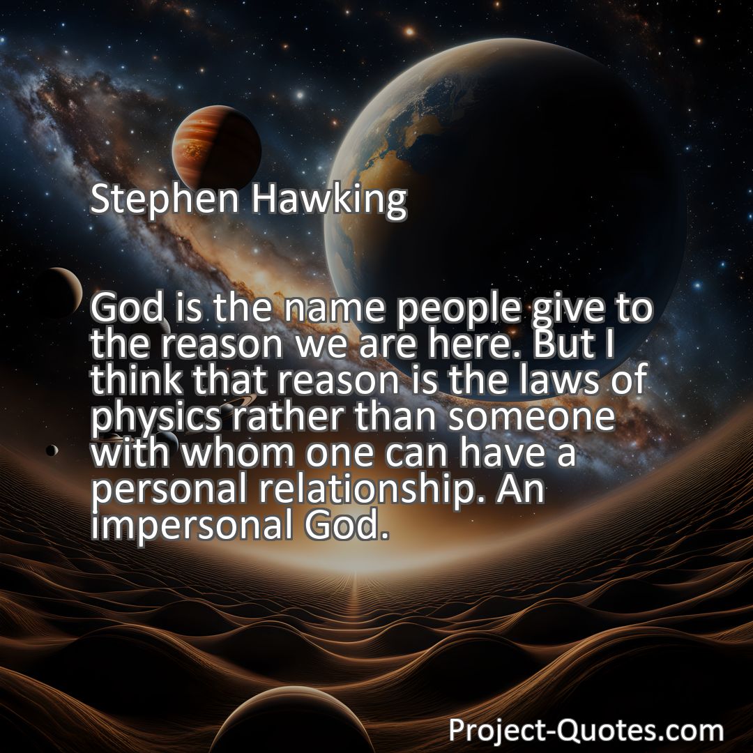 Freely Shareable Quote Image God is the name people give to the reason we are here. But I think that reason is the laws of physics rather than someone with whom one can have a personal relationship. An impersonal God.