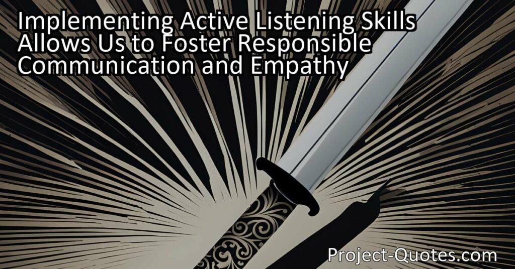 Implementing active listening skills allows us to foster responsible communication and empathy. By actively listening to others