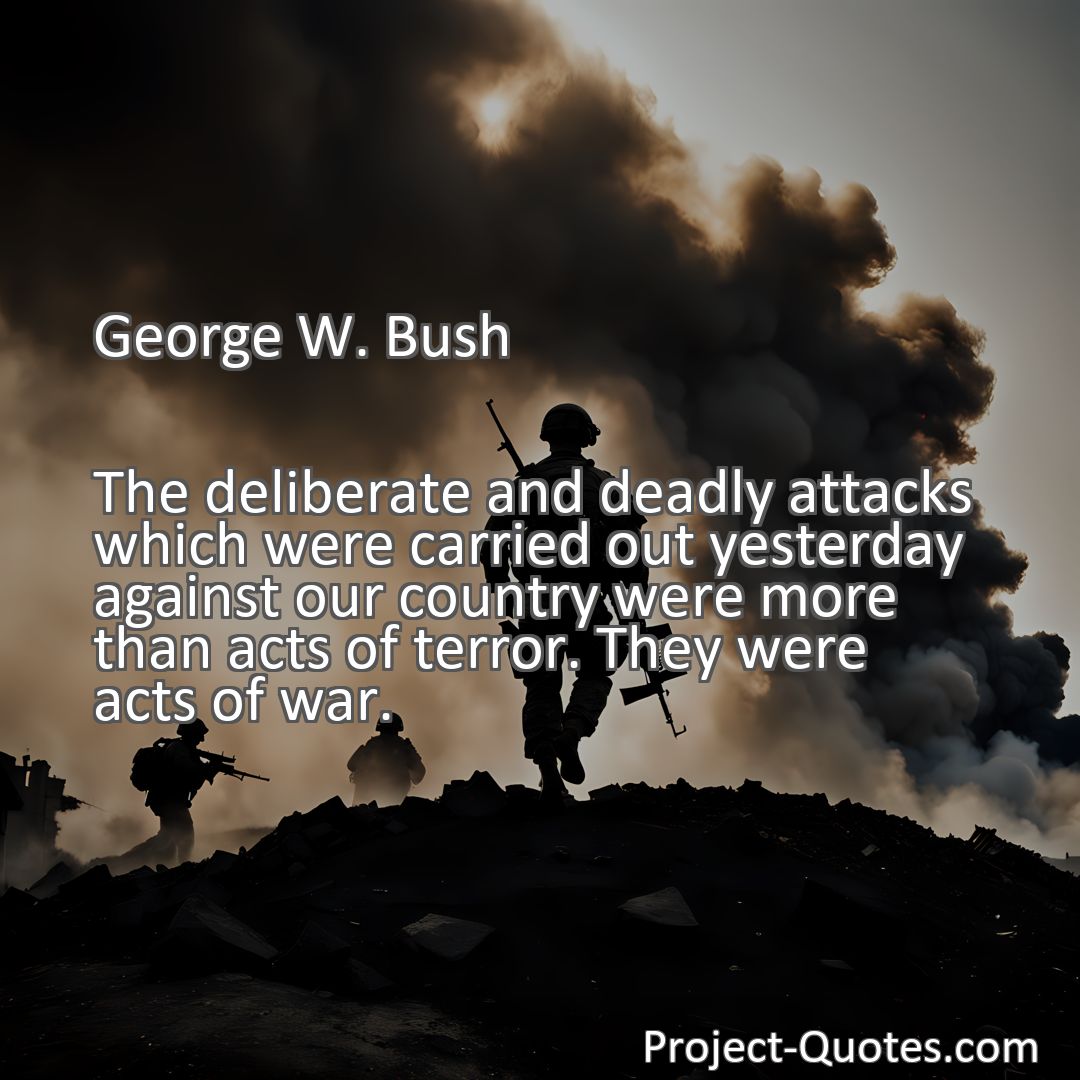 Freely Shareable Quote Image The deliberate and deadly attacks which were carried out yesterday against our country were more than acts of terror. They were acts of war.