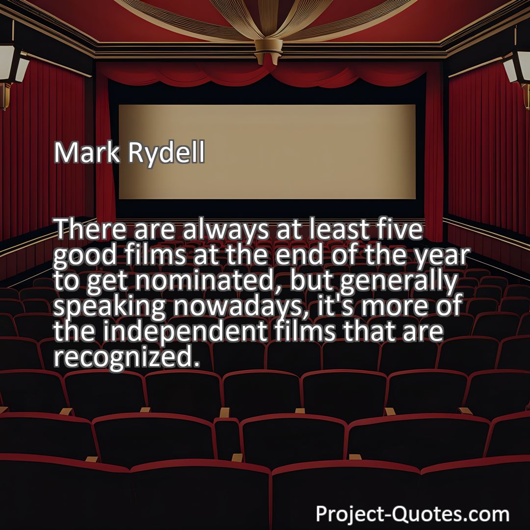 Freely Shareable Quote Image There are always at least five good films at the end of the year to get nominated, but generally speaking nowadays, it's more of the independent films that are recognized.