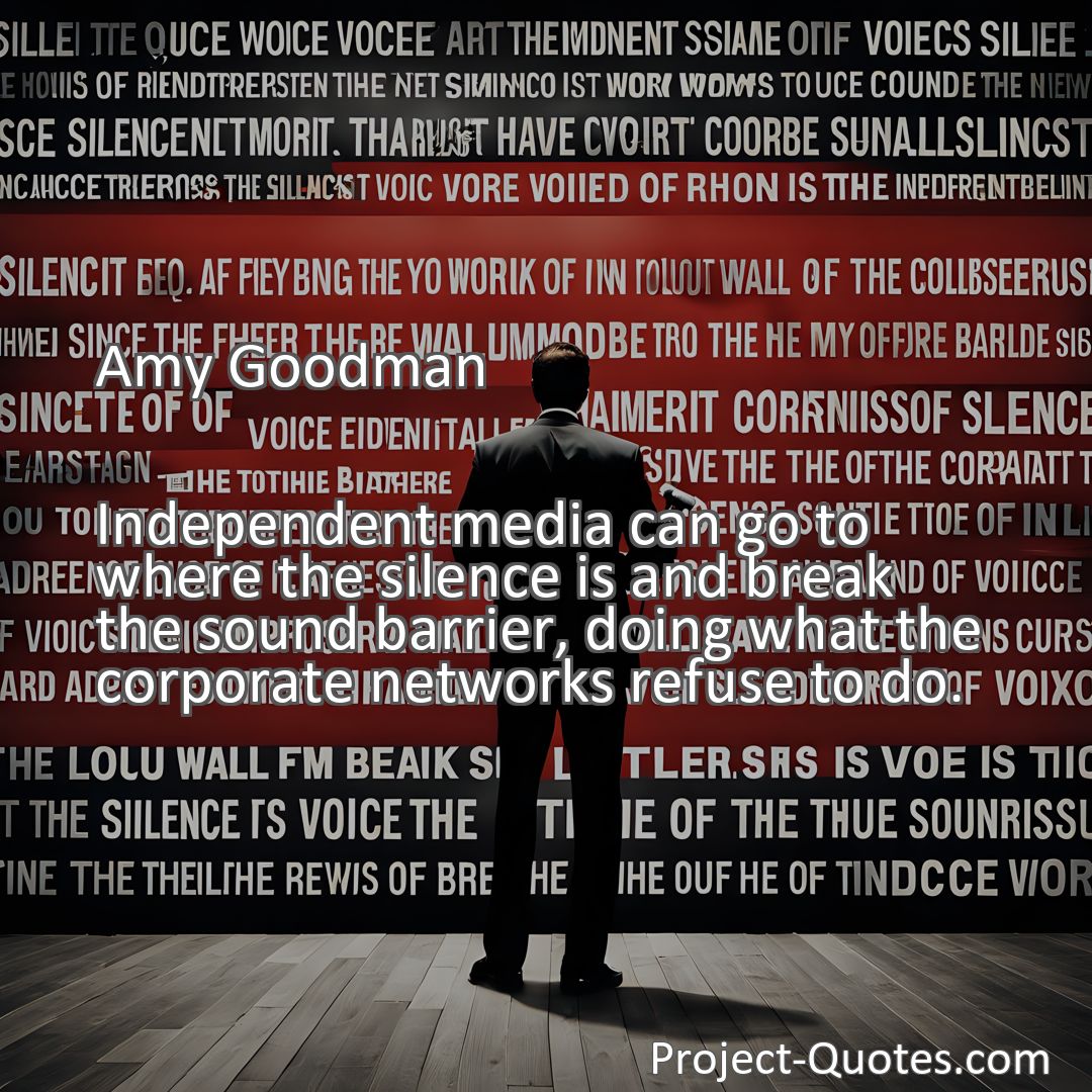 Freely Shareable Quote Image Independent media can go to where the silence is and break the sound barrier, doing what the corporate networks refuse to do.