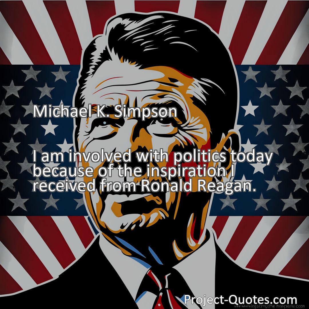 Freely Shareable Quote Image I am involved with politics today because of the inspiration I received from Ronald Reagan.