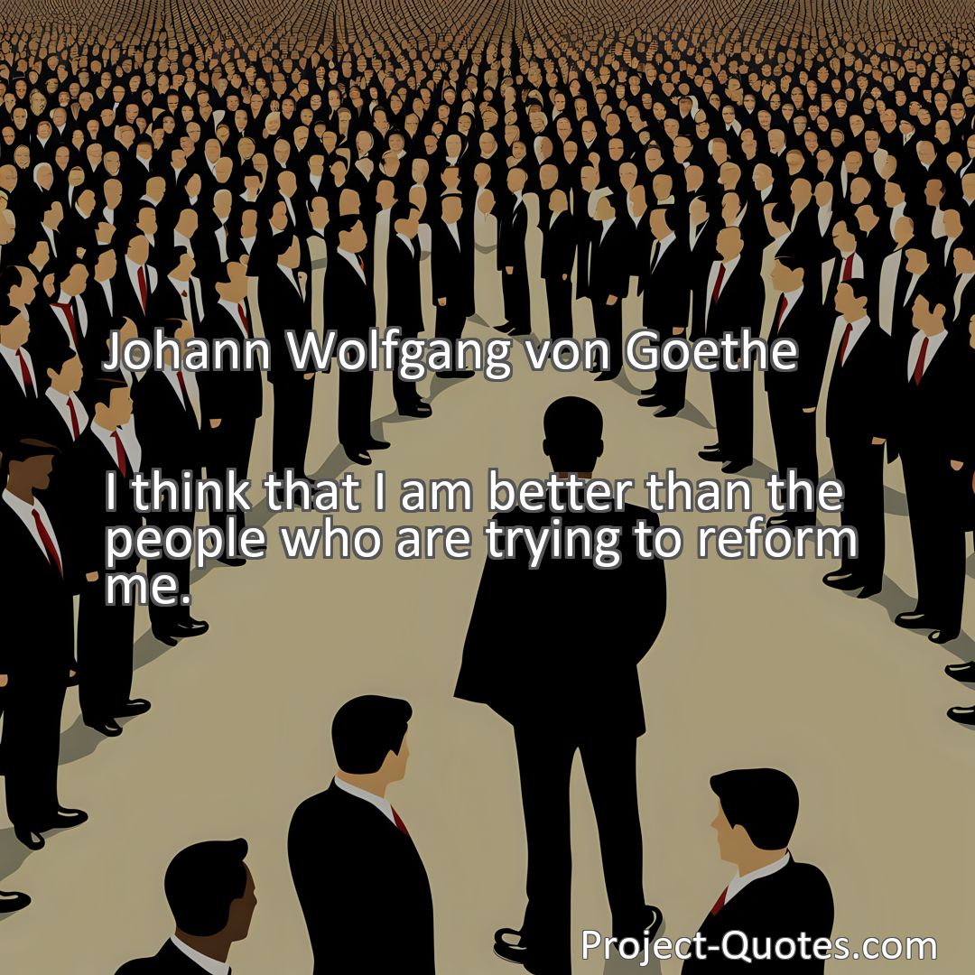 Freely Shareable Quote Image I think that I am better than the people who are trying to reform me.