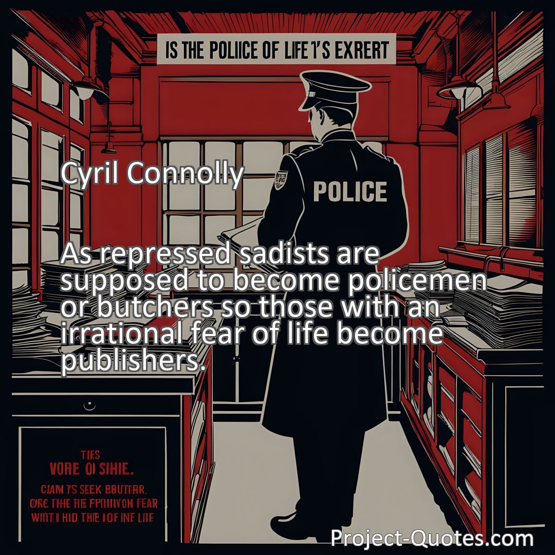 Freely Shareable Quote Image As repressed sadists are supposed to become policemen or butchers so those with an irrational fear of life become publishers.