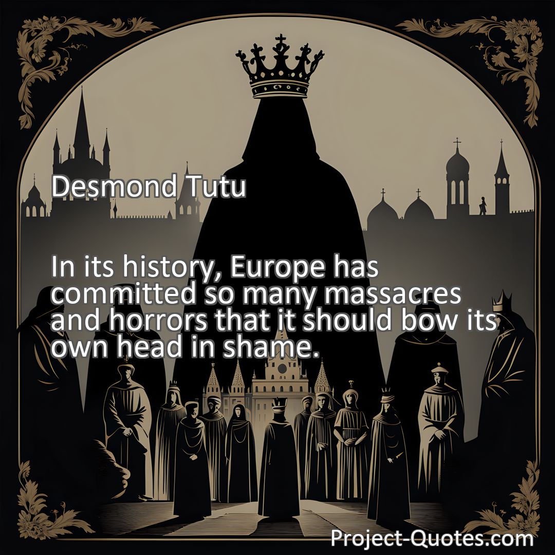 Freely Shareable Quote Image In its history, Europe has committed so many massacres and horrors that it should bow its own head in shame.