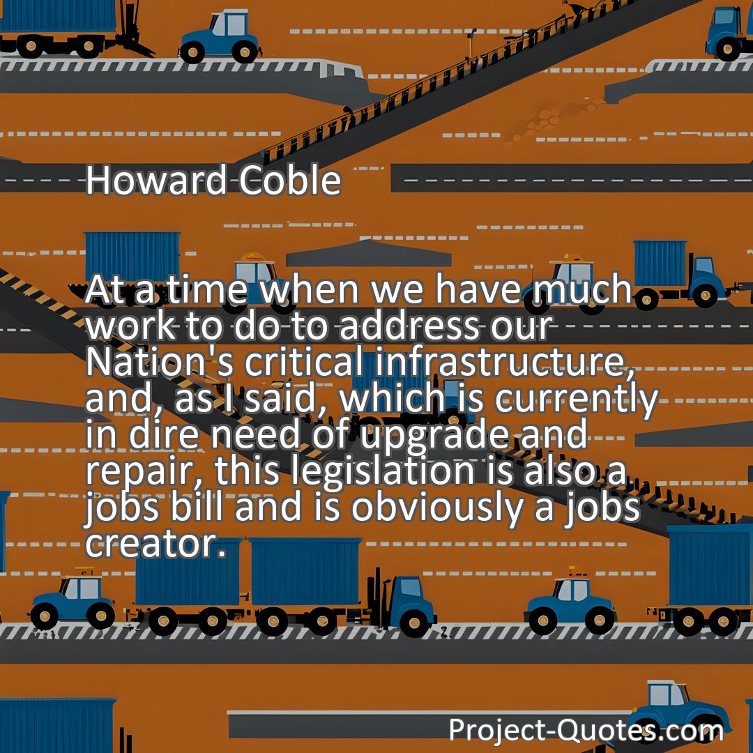 Freely Shareable Quote Image At a time when we have much work to do to address our Nation's critical infrastructure, and, as I said, which is currently in dire need of upgrade and repair, this legislation is also a jobs bill and is obviously a jobs creator.