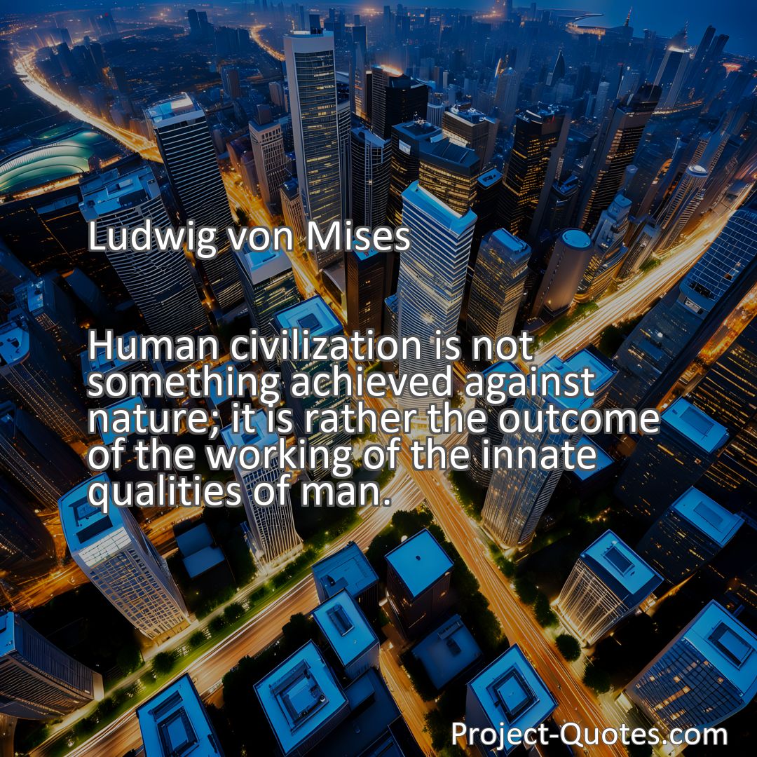 Freely Shareable Quote Image Human civilization is not something achieved against nature; it is rather the outcome of the working of the innate qualities of man.
