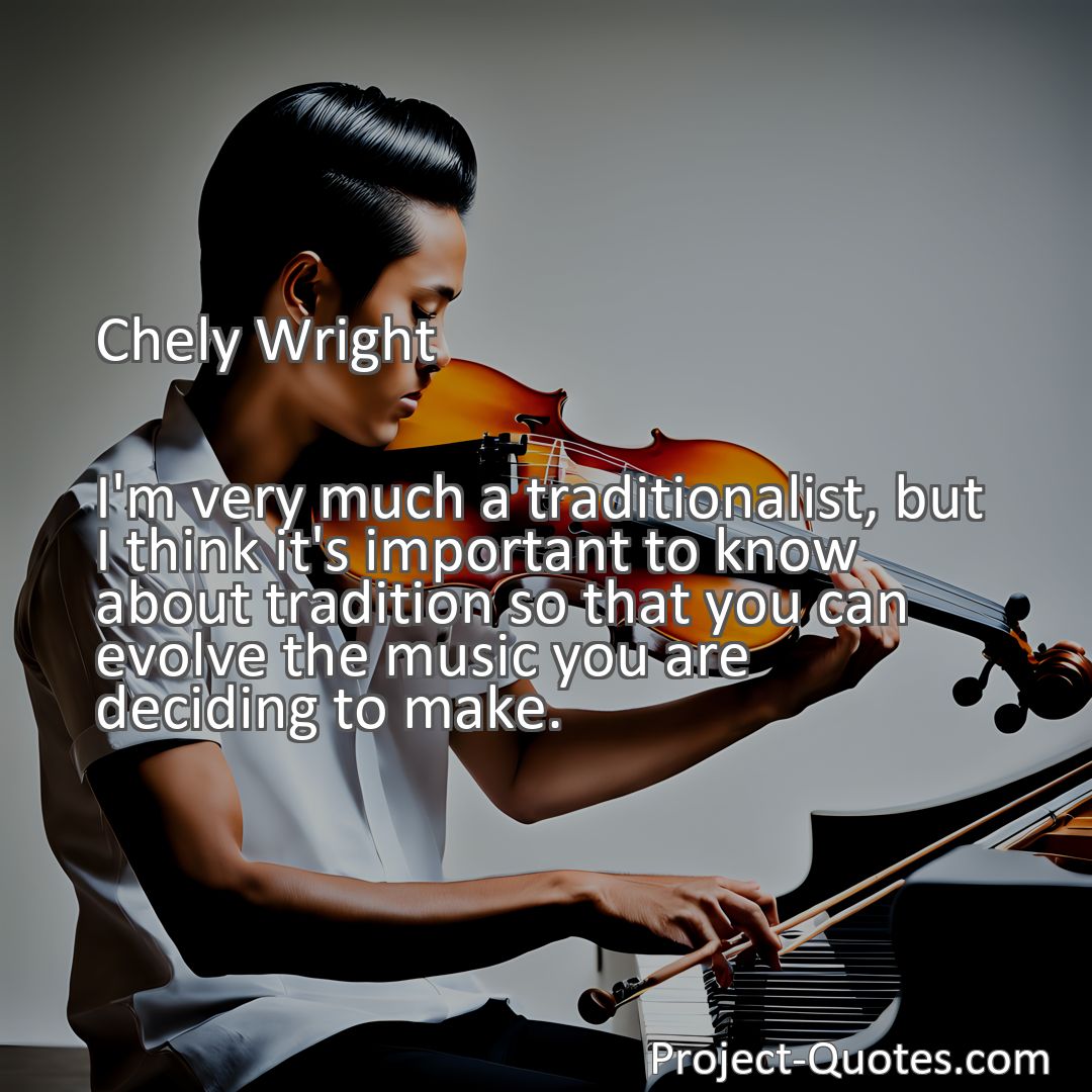 Freely Shareable Quote Image I'm very much a traditionalist, but I think it's important to know about tradition so that you can evolve the music you are deciding to make.