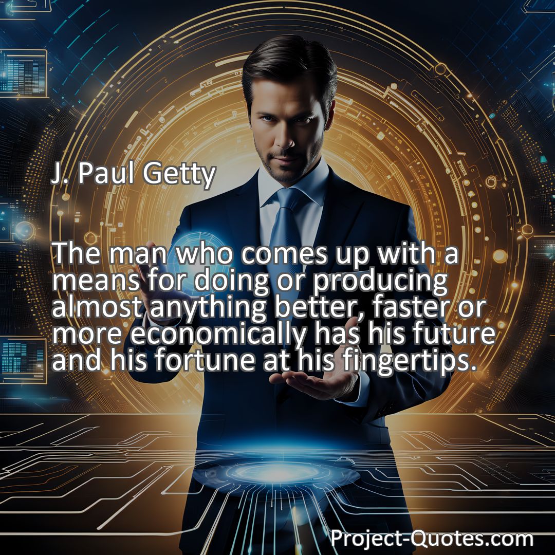 Freely Shareable Quote Image The man who comes up with a means for doing or producing almost anything better, faster or more economically has his future and his fortune at his fingertips.