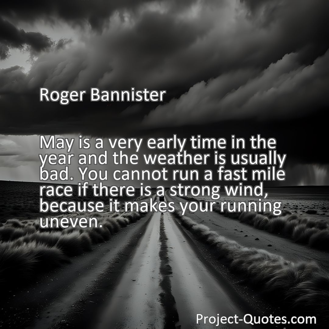 Freely Shareable Quote Image May is a very early time in the year and the weather is usually bad. You cannot run a fast mile race if there is a strong wind, because it makes your running uneven.