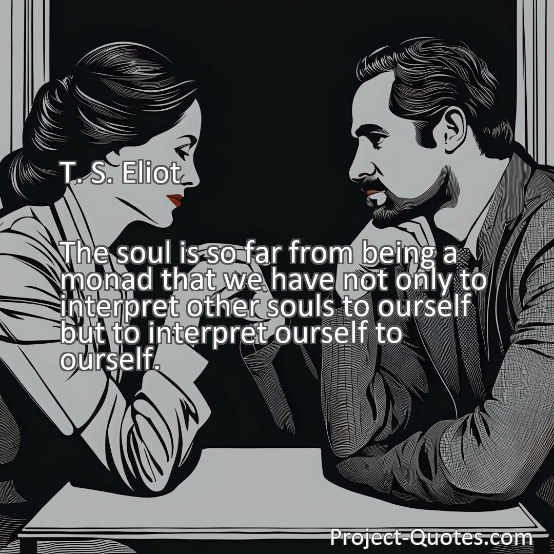 Freely Shareable Quote Image The soul is so far from being a monad that we have not only to interpret other souls to ourself but to interpret ourself to ourself.