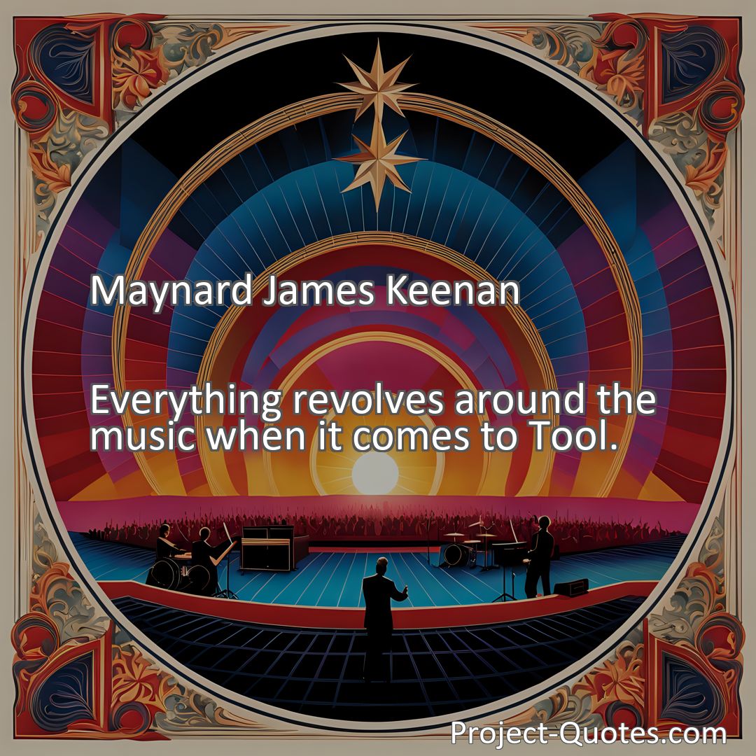 Freely Shareable Quote Image Everything revolves around the music when it comes to Tool.