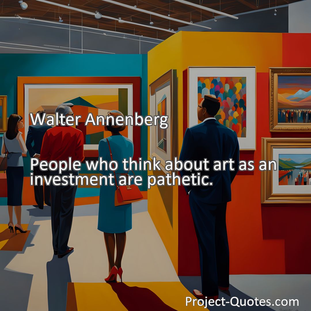 Freely Shareable Quote Image People who think about art as an investment are pathetic.