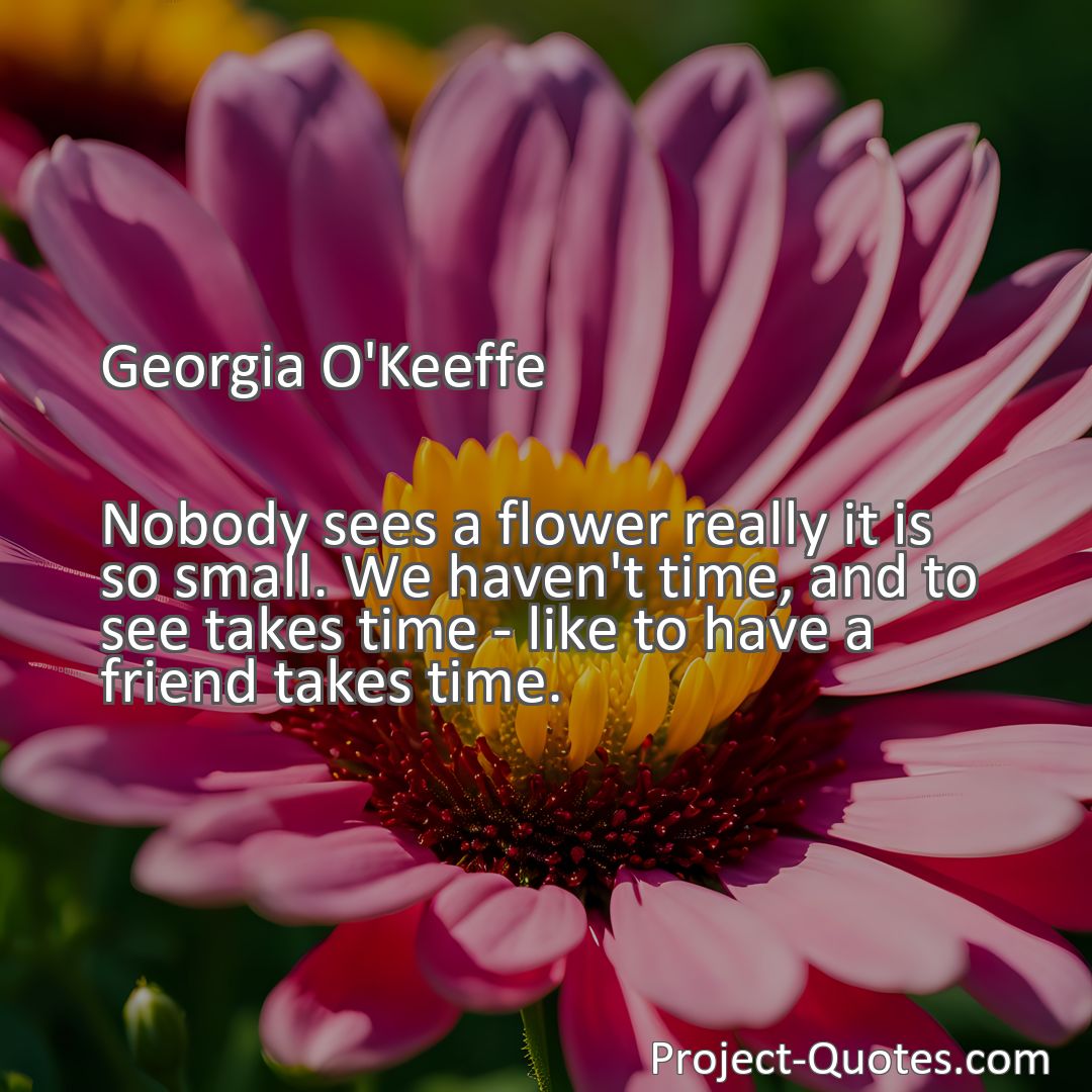 Freely Shareable Quote Image Nobody sees a flower really it is so small. We haven't time, and to see takes time - like to have a friend takes time.