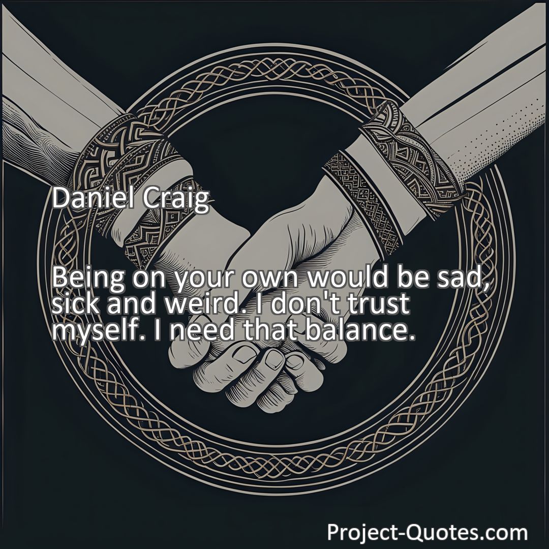 Freely Shareable Quote Image Being on your own would be sad, sick and weird. I don't trust myself. I need that balance.