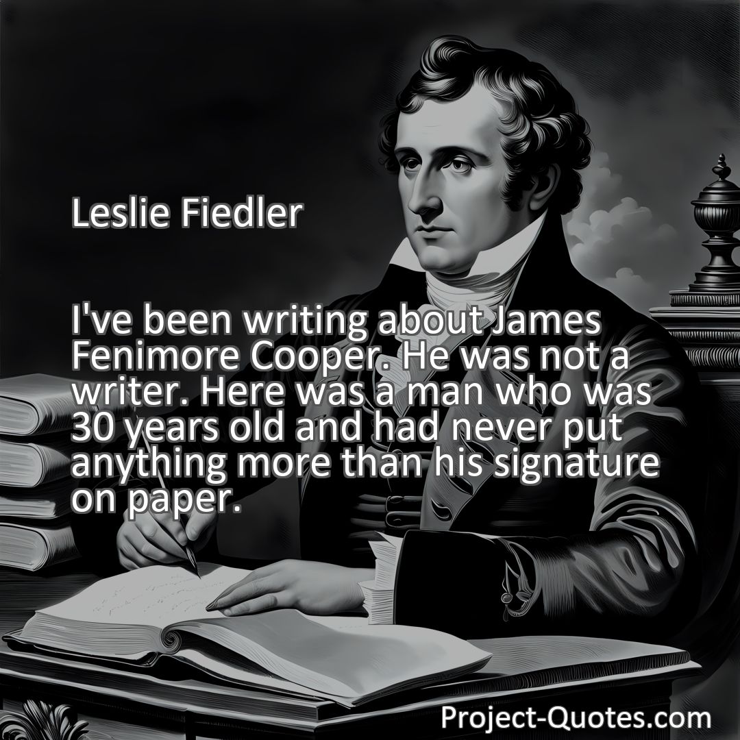 Freely Shareable Quote Image I've been writing about James Fenimore Cooper. He was not a writer. Here was a man who was 30 years old and had never put anything more than his signature on paper.