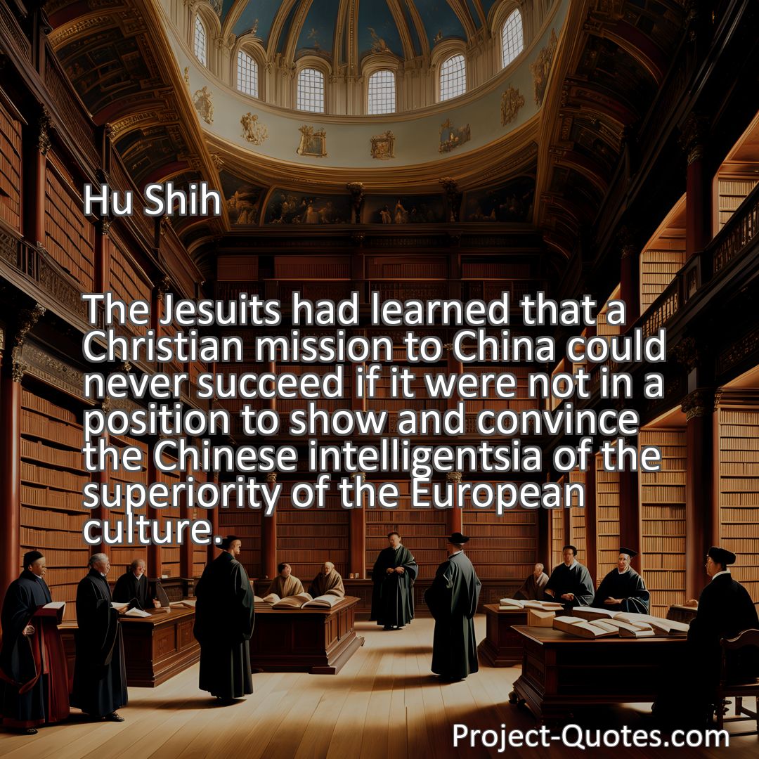 Freely Shareable Quote Image The Jesuits had learned that a Christian mission to China could never succeed if it were not in a position to show and convince the Chinese intelligentsia of the superiority of the European culture.