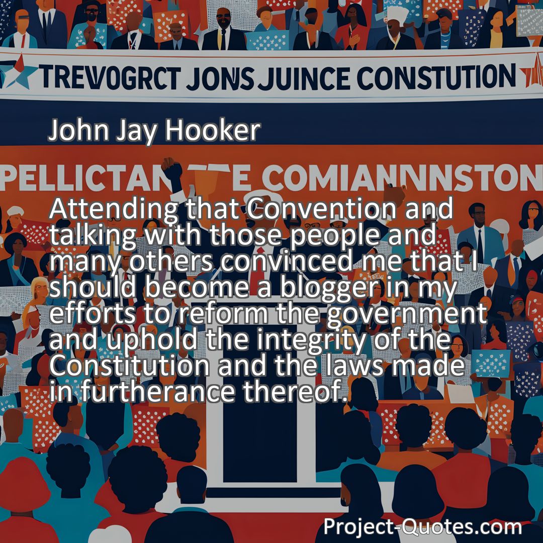 Freely Shareable Quote Image Attending that Convention and talking with those people and many others convinced me that I should become a blogger in my efforts to reform the government and uphold the integrity of the Constitution and the laws made in furtherance thereof.