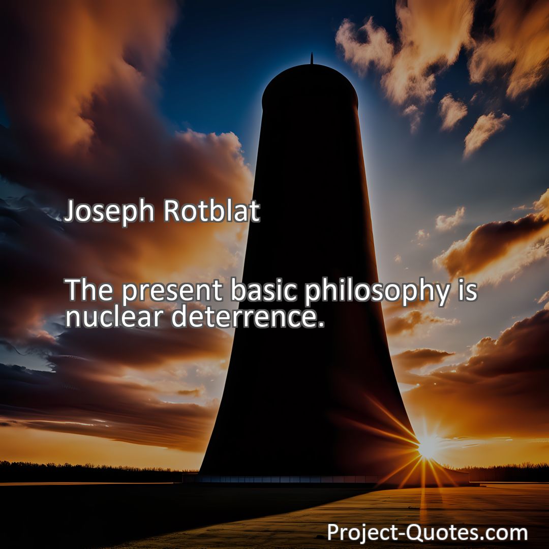 Freely Shareable Quote Image The present basic philosophy is nuclear deterrence.