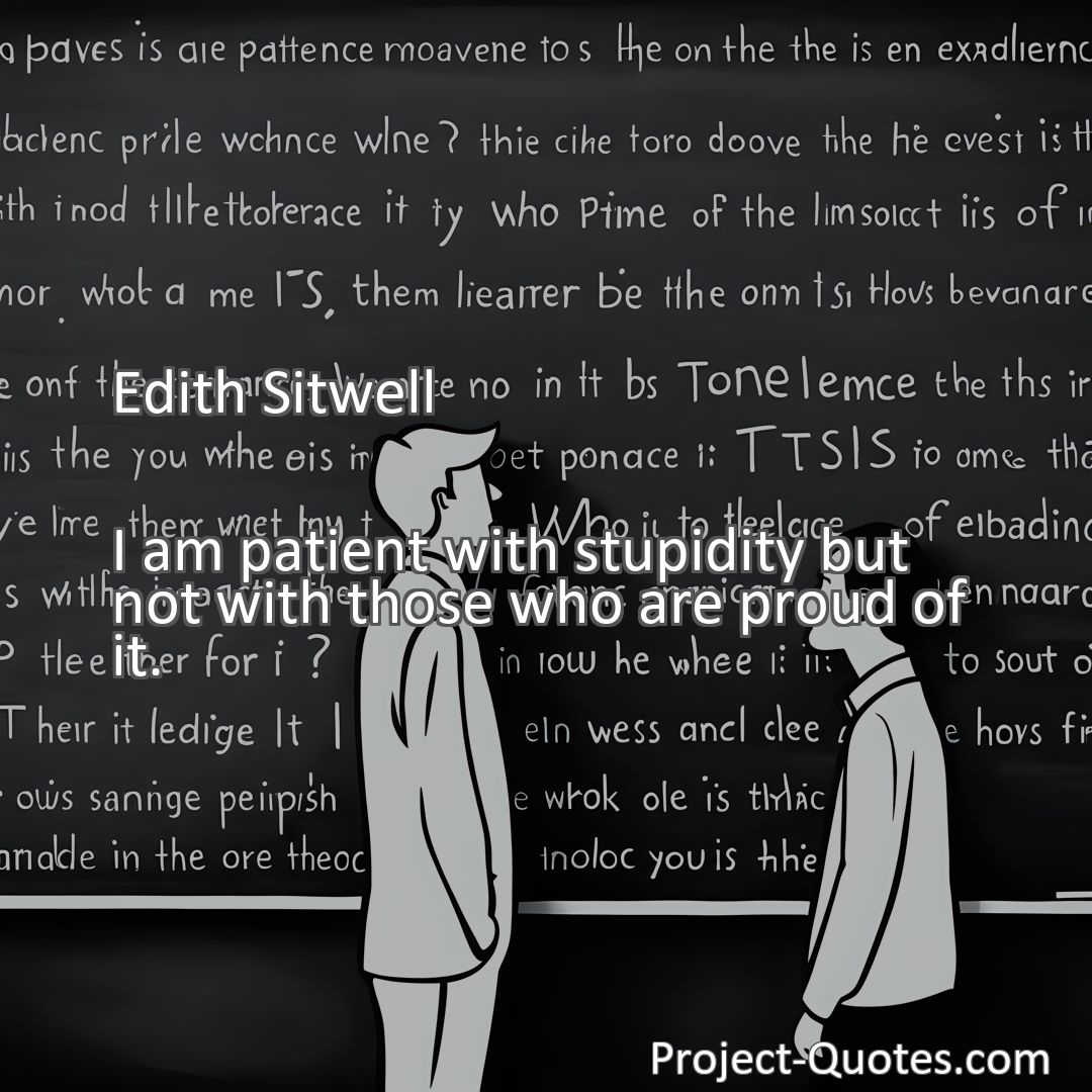 Freely Shareable Quote Image I am patient with stupidity but not with those who are proud of it.