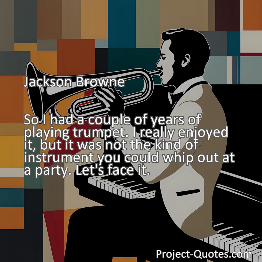 Freely Shareable Quote Image So I had a couple of years of playing trumpet. I really enjoyed it, but it was not the kind of instrument you could whip out at a party. Let's face it.