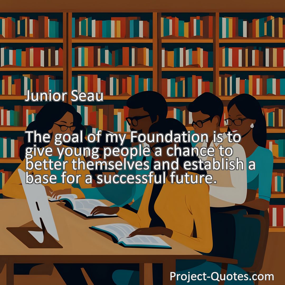 Freely Shareable Quote Image The goal of my Foundation is to give young people a chance to better themselves and establish a base for a successful future.