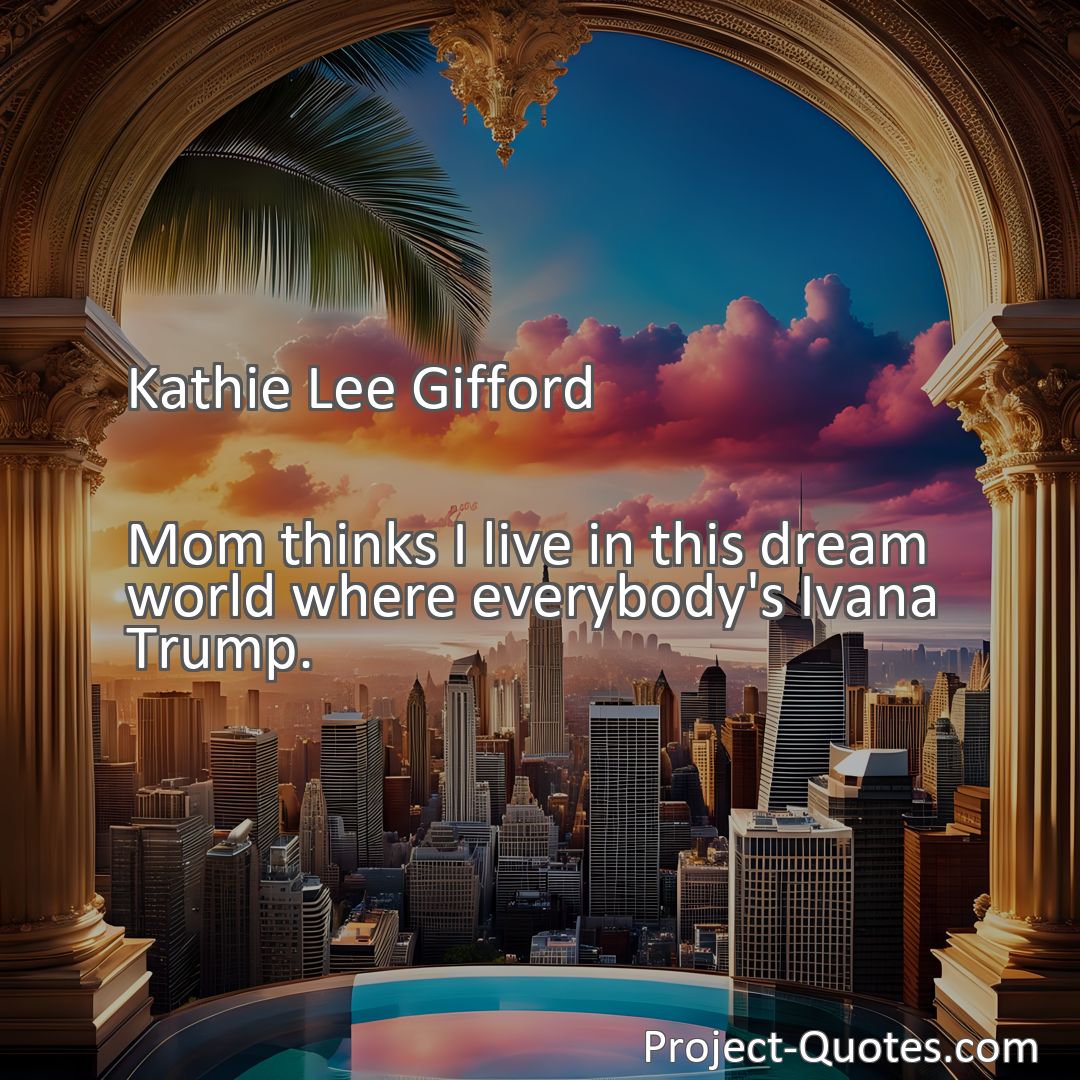 Freely Shareable Quote Image Mom thinks I live in this dream world where everybody's Ivana Trump.