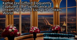 Kathie Lee Gifford eloquently captured the significance of dreaming big and living in a dream world. She reminds us that dreams allow us to transcend reality