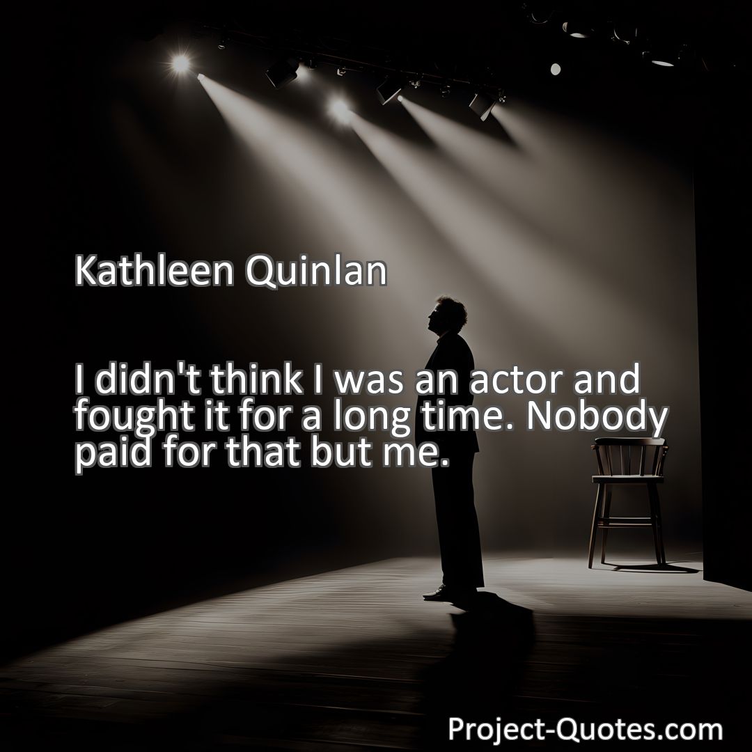 Freely Shareable Quote Image I didn't think I was an actor and fought it for a long time. Nobody paid for that but me.