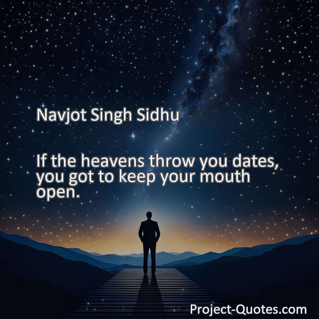 Freely Shareable Quote Image If the heavens throw you dates, you got to keep your mouth open.