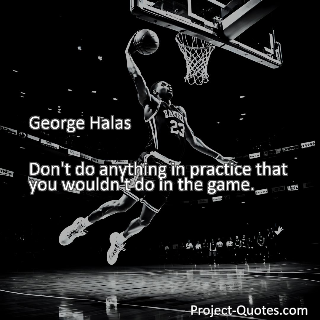 Freely Shareable Quote Image Don't do anything in practice that you wouldn't do in the game.