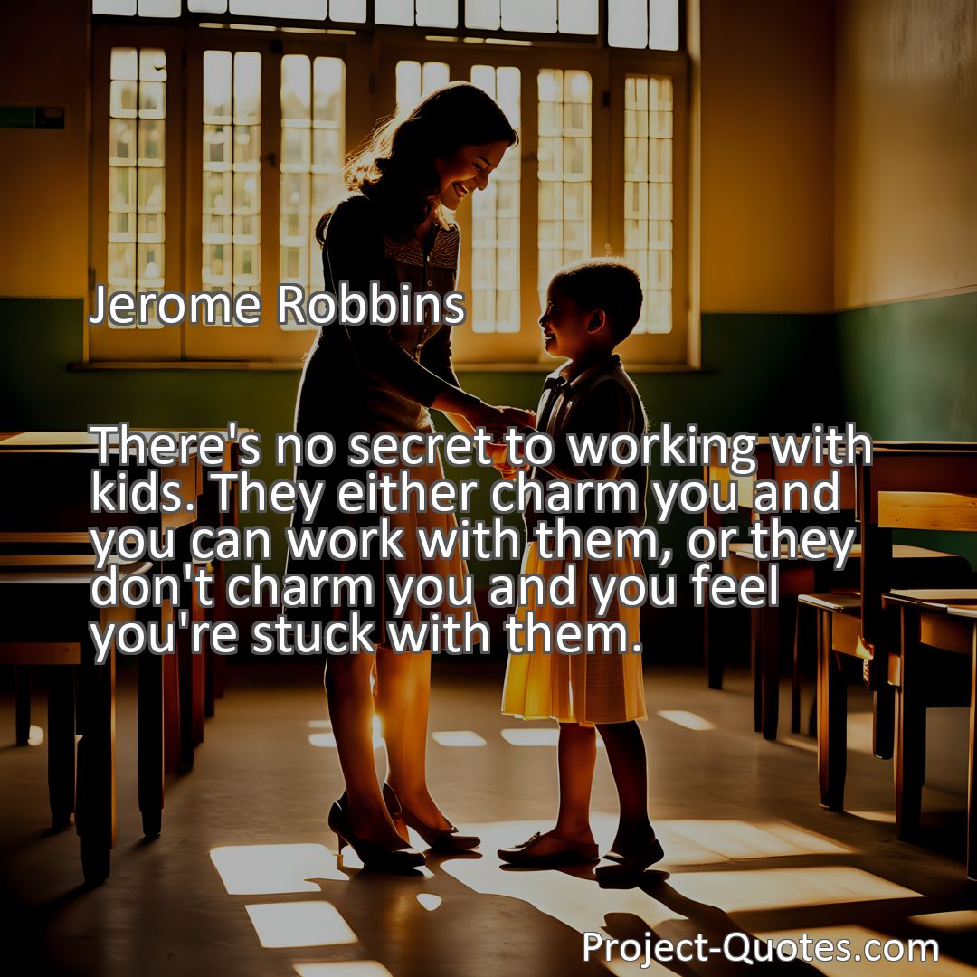 Freely Shareable Quote Image There's no secret to working with kids. They either charm you and you can work with them, or they don't charm you and you feel you're stuck with them.