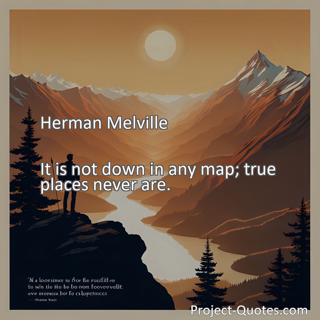 Freely Shareable Quote Image It is not down in any map; true places never are.
