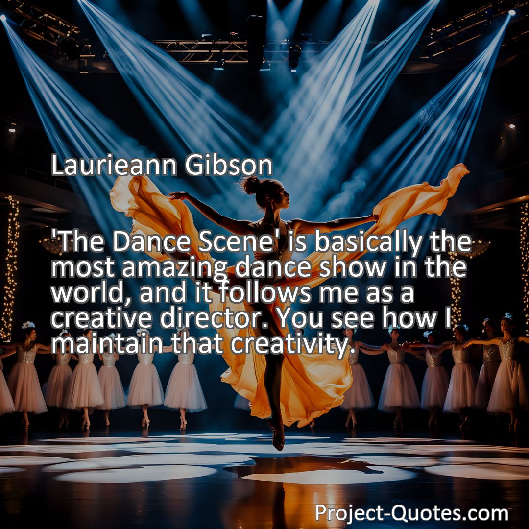 Freely Shareable Quote Image 'The Dance Scene' is basically the most amazing dance show in the world, and it follows me as a creative director. You see how I maintain that creativity.