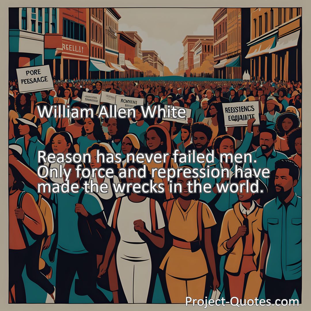 Freely Shareable Quote Image Reason has never failed men. Only force and repression have made the wrecks in the world.