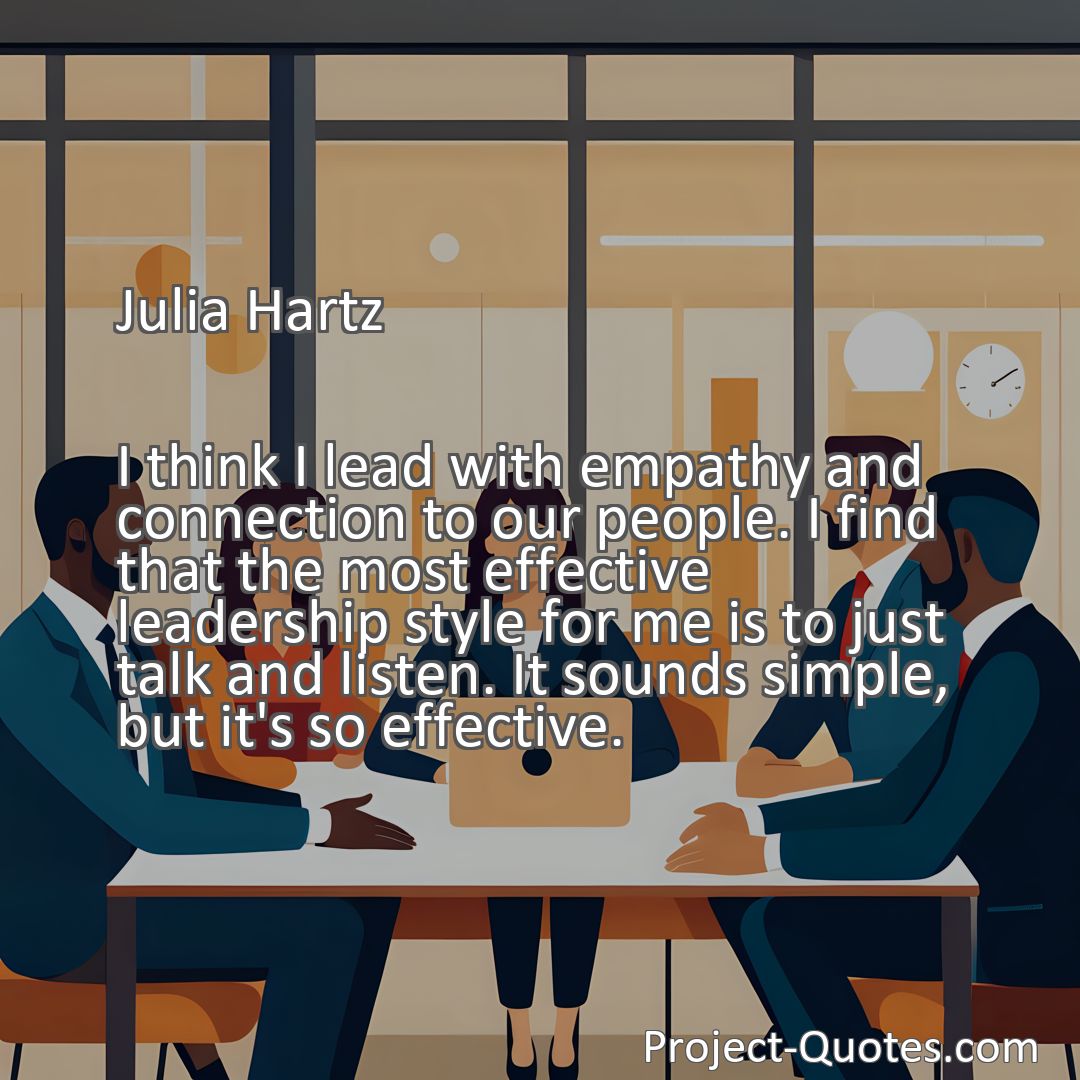 Freely Shareable Quote Image I think I lead with empathy and connection to our people. I find that the most effective leadership style for me is to just talk and listen. It sounds simple, but it's so effective.