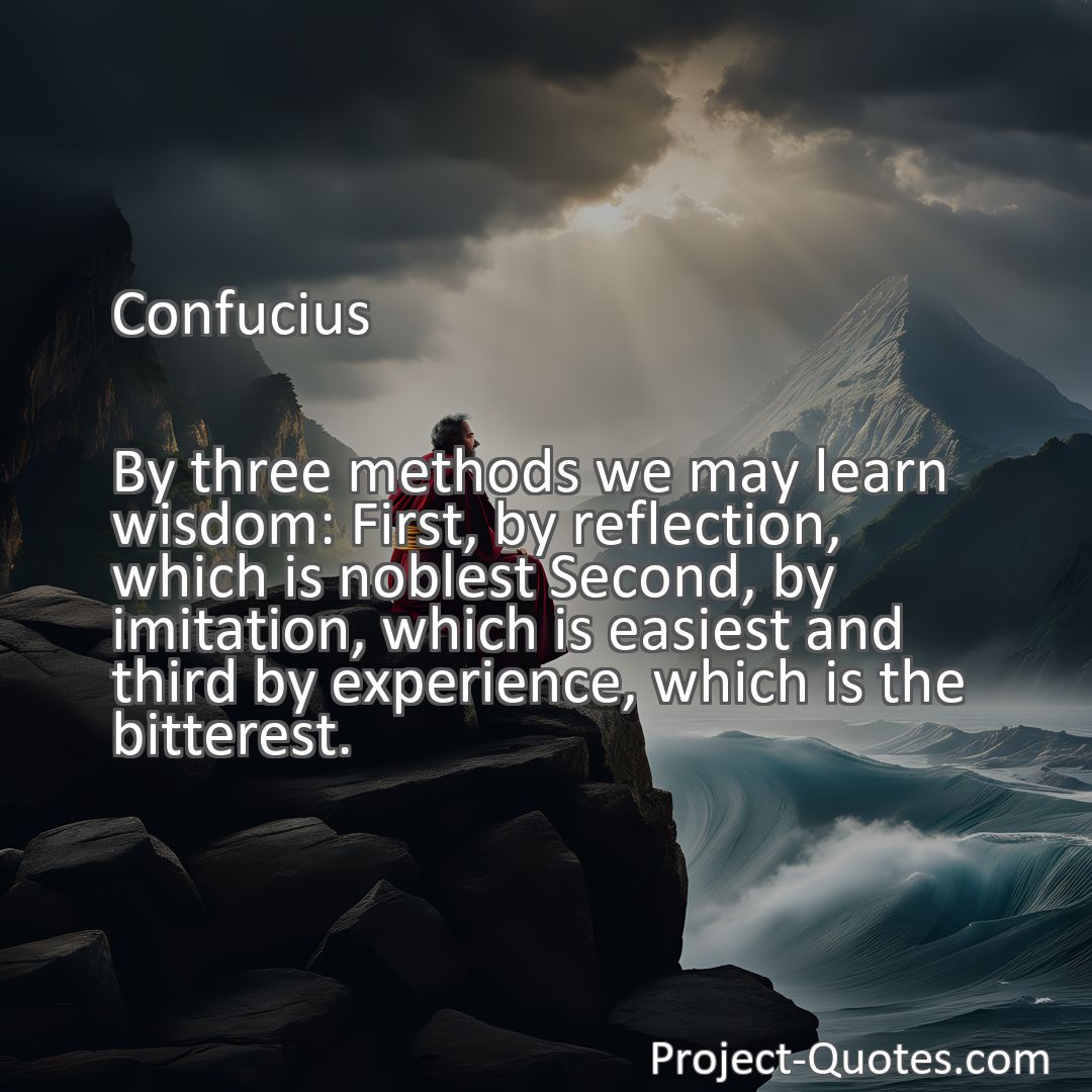 Freely Shareable Quote Image By three methods we may learn wisdom: First, by reflection, which is noblest Second, by imitation, which is easiest and third by experience, which is the bitterest.