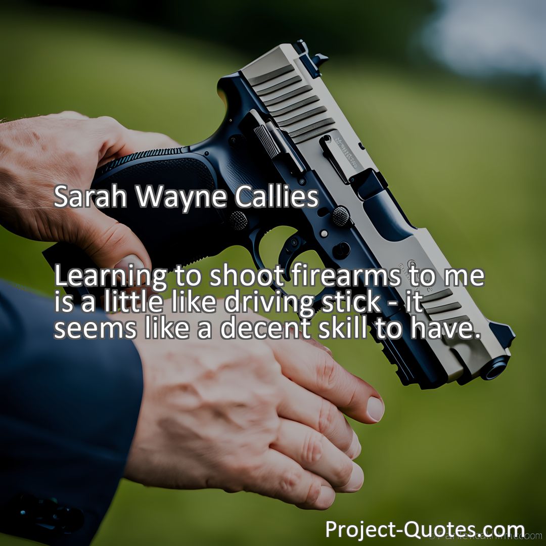 Freely Shareable Quote Image Learning to shoot firearms to me is a little like driving stick - it seems like a decent skill to have.